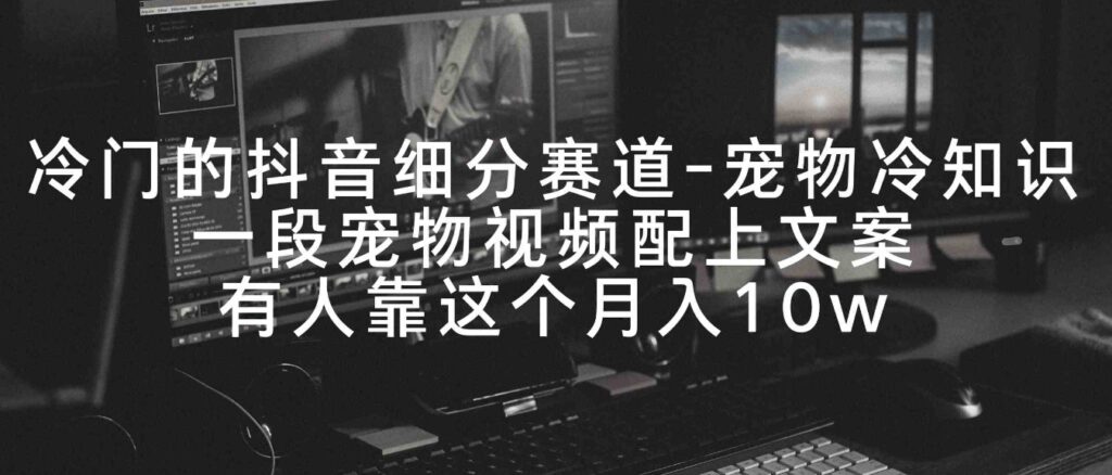 （9077期）冷门的抖音细分赛道-宠物冷知识，一段宠物视频配上文案，有人靠这个月入10w-沈文轻创