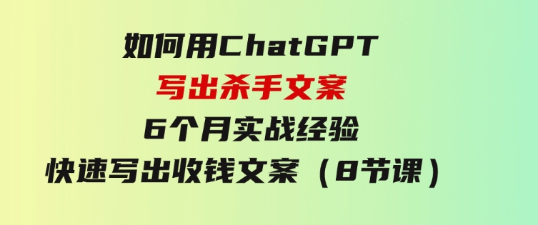如何用ChatGPT-写出杀手文案，6个月实战经验，快速写出收钱文案（8节课）-沈文轻创