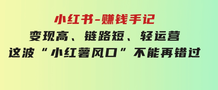 小红书-赚钱手记，变现高、链路短、轻运营，这波“小红薯风口”不能再错过-沈文轻创