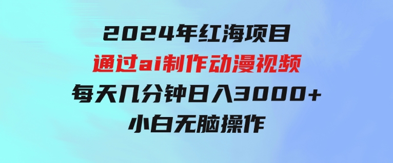 2024年红海项目.通过ai制作动漫视频.每天几分钟。日入3000+.小白无脑操…-沈文轻创