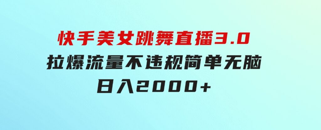 快手美女跳舞直播3.0，拉爆流量不违规，简单无脑，日入2000+-沈文轻创