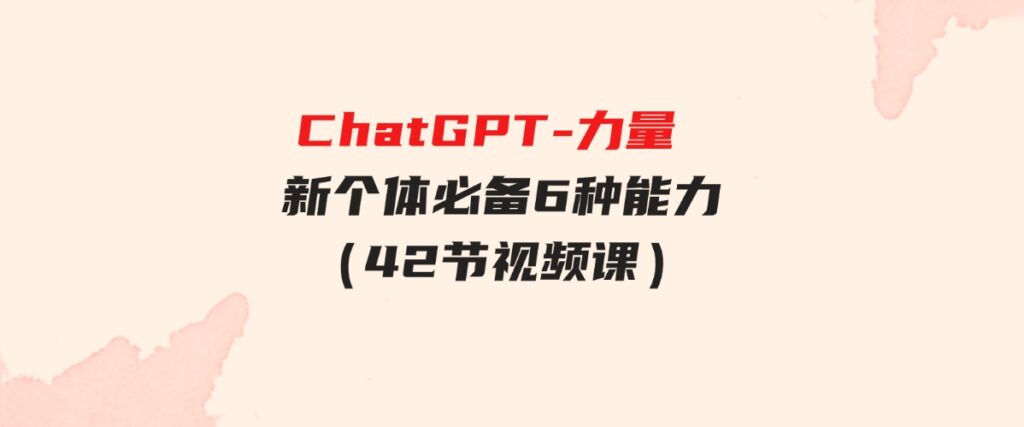 （9684期）ChatGPT-力量新个体必备6种能力（42节视频课）-沈文轻创