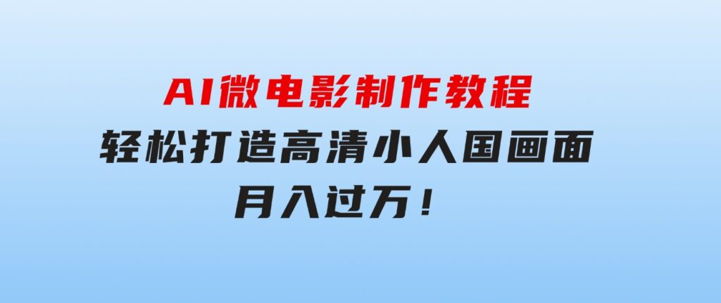 AI微电影制作教程：轻松打造高清小人国画面，月入过万！-沈文轻创