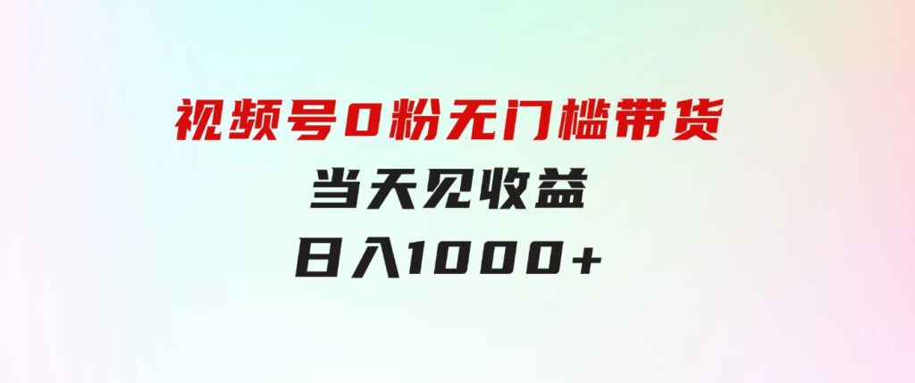 视频号0粉无门槛带货，当天见收益，日入1000+-沈文轻创