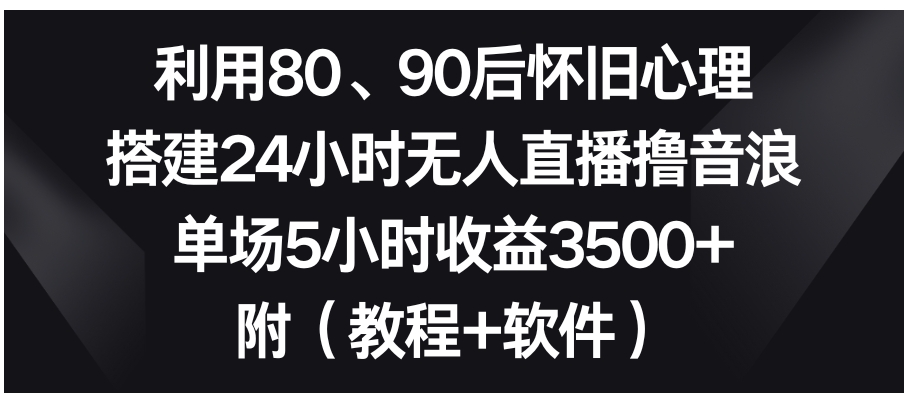 利用80、90后怀旧心理，搭建24小时无人直播撸音浪，单场5小时收益3500+…-沈文轻创