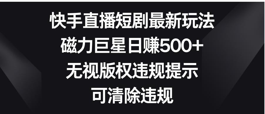 快手直播短剧最新玩法，磁力巨星日赚500+，无视版权违规提示，可清除违规-沈文轻创