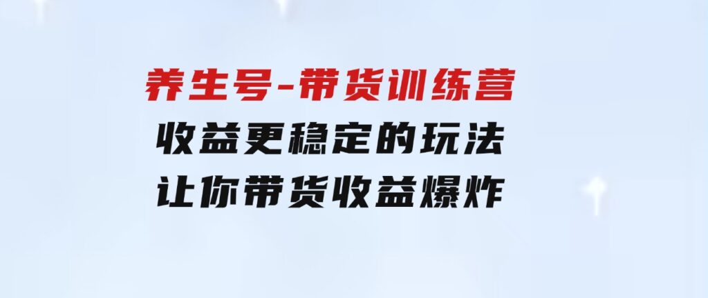 养生号-带货训练营【第13期】收益更稳定的玩法，让你带货收益爆炸-沈文轻创