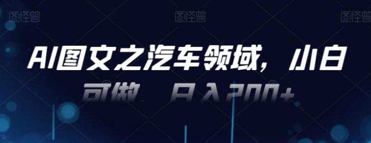AI图文之汽车领域，小白可做，日入200+-沈文轻创