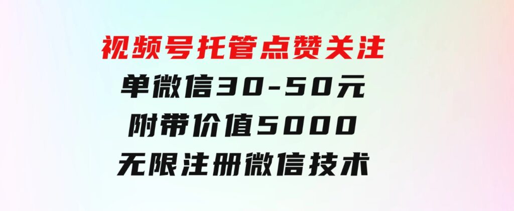 视频号托管点赞关注，单微信30-50元，附带价值5000无限注册微信技术-沈文轻创