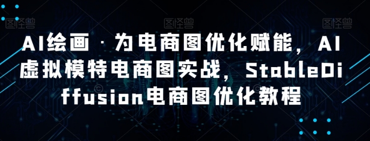 AI绘画·为电商图优化赋能，AI虚拟模特电商图实战，StableDiffusion电商图优化教程-沈文轻创