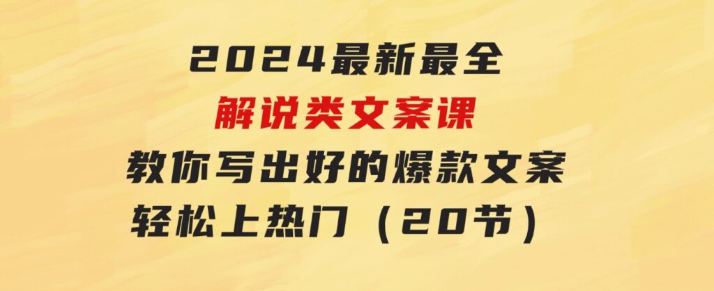 2024最新最全解说类文案课：教你写出好的爆款文案，轻松上热门（20节）-沈文轻创