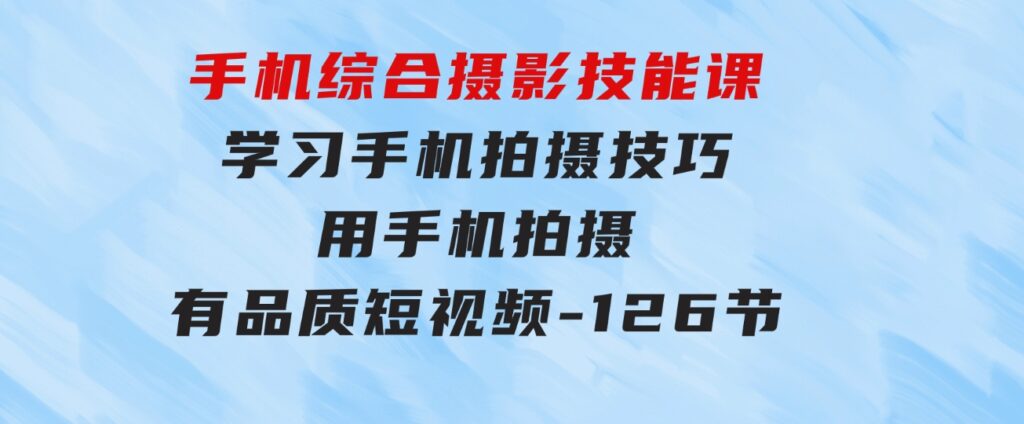 手机综合摄影技能课：学习手机拍摄技巧，用手机拍摄有品质短视频-126节-沈文轻创
