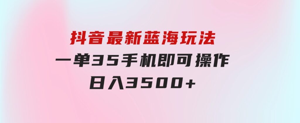 抖音最新蓝海玩法，一单35，手机即可操作，日入3500+，不了解一下真是…-沈文轻创