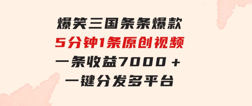 爆笑三国，条条爆款，5分钟1条原创视频，一条收益7000＋，一键分发多平…-沈文轻创