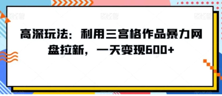 高深玩法：利用三宫格作品暴力网盘拉新，一天变现600+【揭秘】-沈文轻创