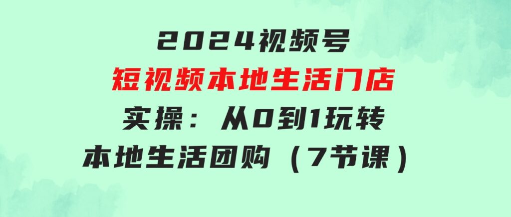 2024视频号短视频本地生活门店实操：从0到1玩转本地生活团购（7节课）-沈文轻创