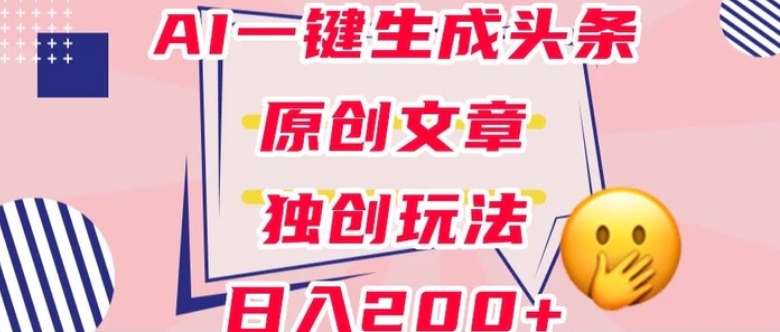 利用AI一键生成头条原创文章，0粉丝即可变现，稳定日入200+【揭秘】-沈文轻创