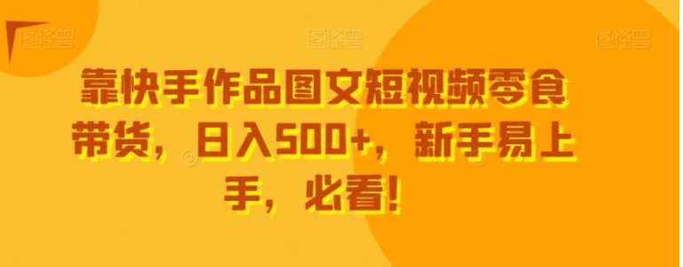 靠快手作品图文短视频零食带货，日入500+，新手易上手，必看！-沈文轻创