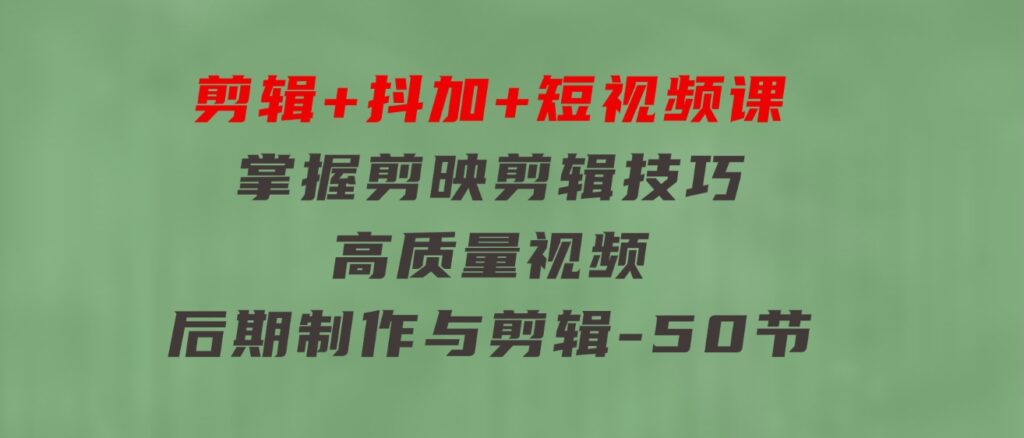 剪辑+抖加+短视频课：掌握剪映剪辑技巧/高质量视频/后期制作与剪辑-50节-沈文轻创