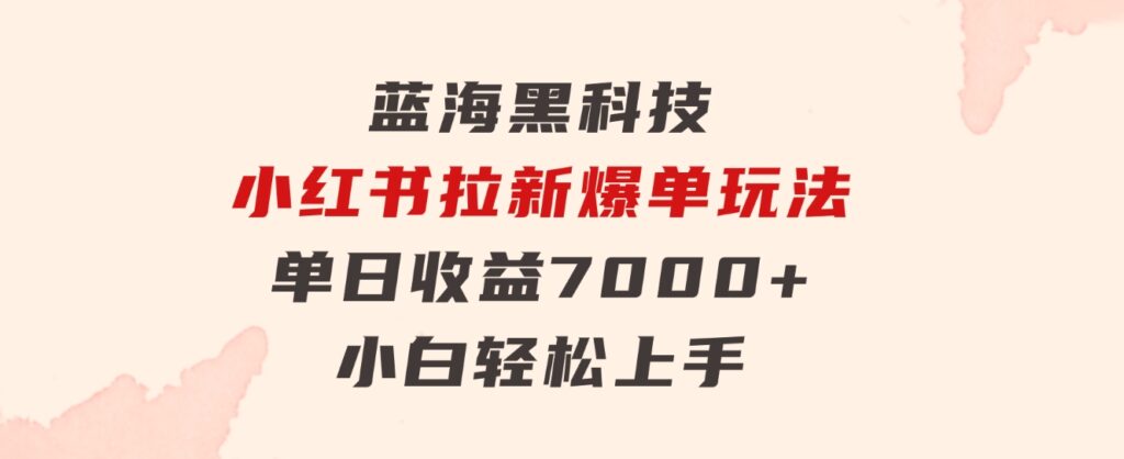 蓝海黑科技，小红书拉新爆单玩法，单日收益7000+，小白轻松上手-沈文轻创
