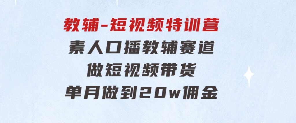 教辅-短视频特训营：素人口播教辅赛道做短视频带货，单月做到20w佣金-沈文轻创