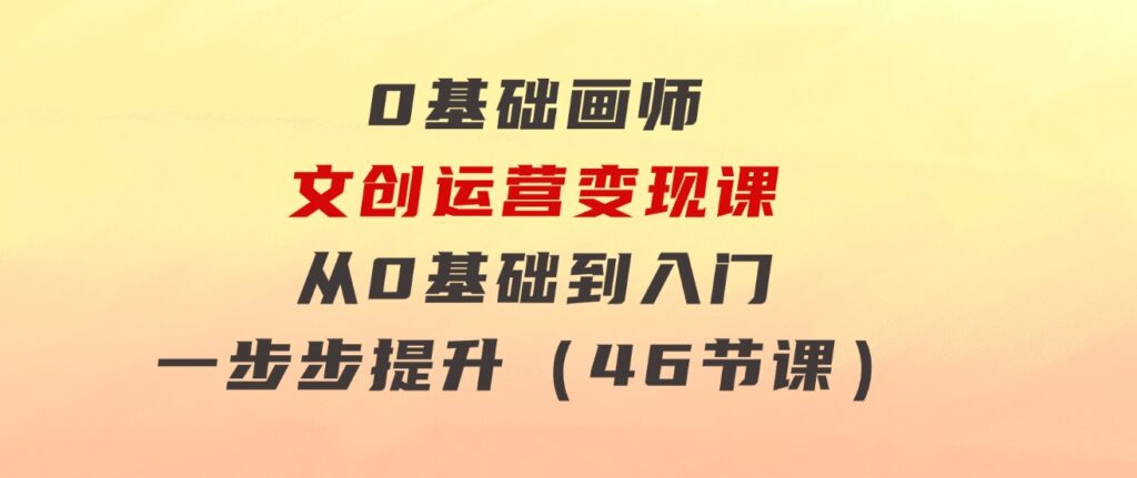 0基础画师文创运营变现课，从0基础到入门一步步提升（46节课）-沈文轻创