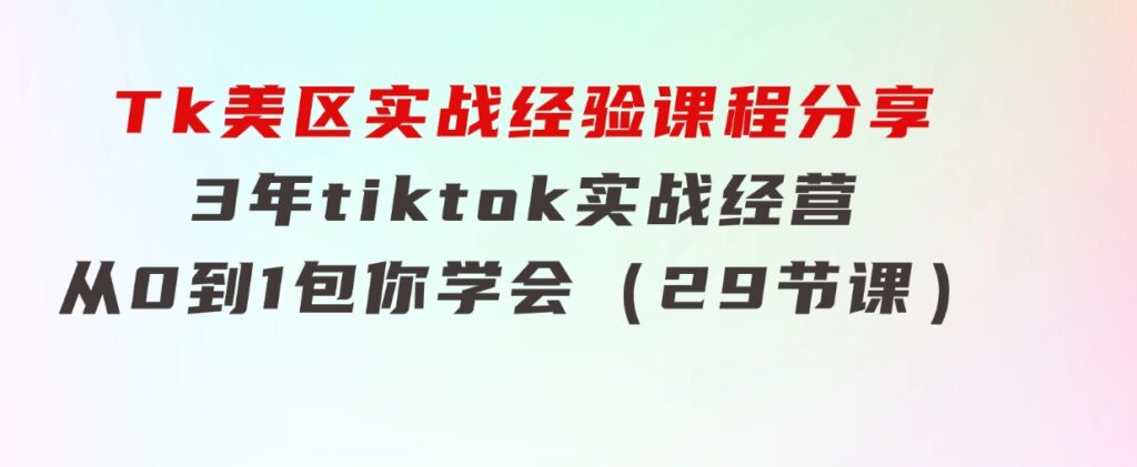 Tk美区实战经验课程分享，3年tiktok实战经营，从0到1包你学会（29节课）-沈文轻创