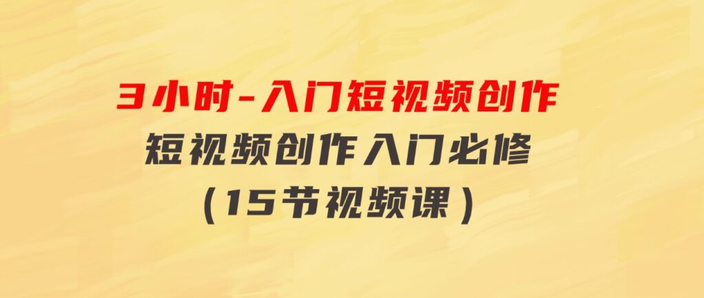 3小时-入门短视频创作：短视频创作入门必修（15节视频课）-沈文轻创