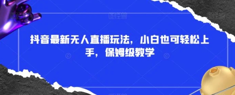 抖音最新无人直播玩法，小白也可轻松上手，保姆级教学，附所有素材+插件【揭秘】-沈文轻创