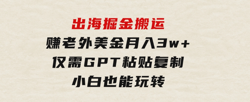出海掘金搬运，赚老外美金，月入3w+，仅需GPT粘贴复制，小白也能玩转-沈文轻创