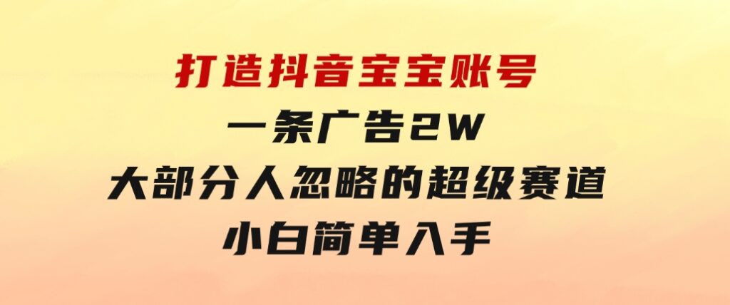打造抖音宝宝账号，一条广告2W，大部分人忽略的超级赛道，小白简单入手-沈文轻创
