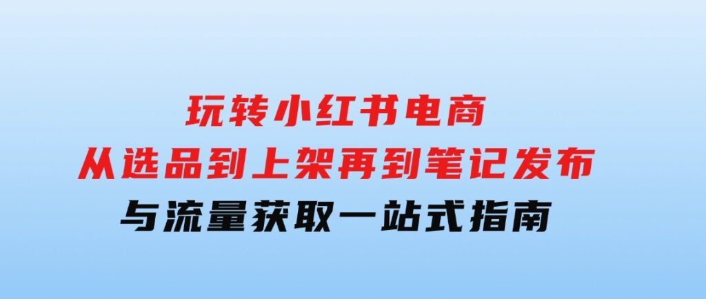 玩转小红书电商：从选品到上架，再到笔记发布与流量获取，一站式指南-沈文轻创