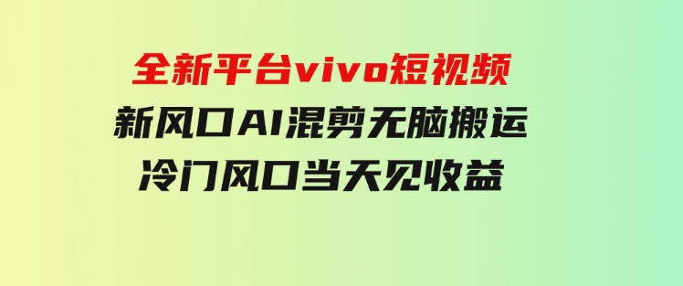 全新平台vivo短视频，新风口AI混剪无脑搬运，冷门风口当天见收益-沈文轻创