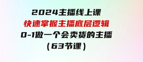 2024主播线上课，快速掌握主播底层逻辑，0-1做一个会卖货的主播（63节课）-沈文轻创