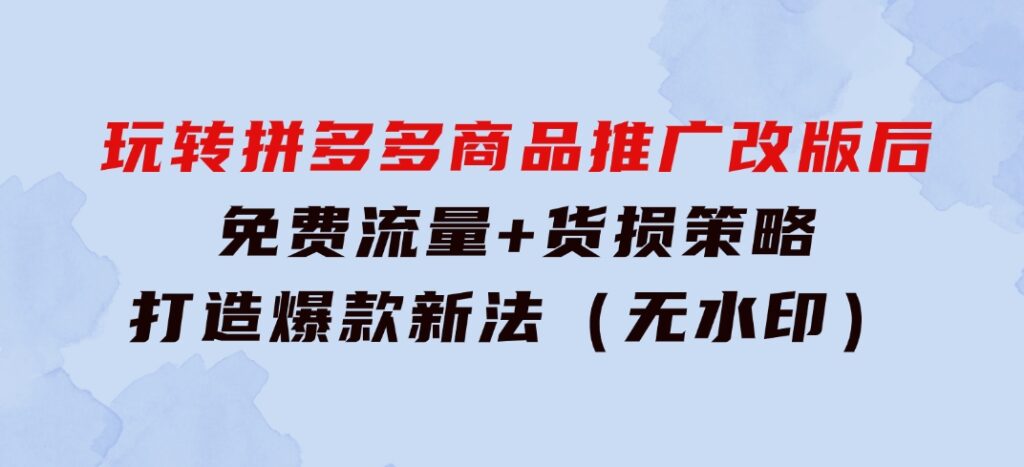 玩转拼多多：商品推广改版后，免费流量+货损策略打造爆款新法（无水印）-沈文轻创