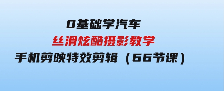 0基础学汽车丝滑炫酷摄影教学，手机剪映特效剪辑（66节也就是）-沈文轻创