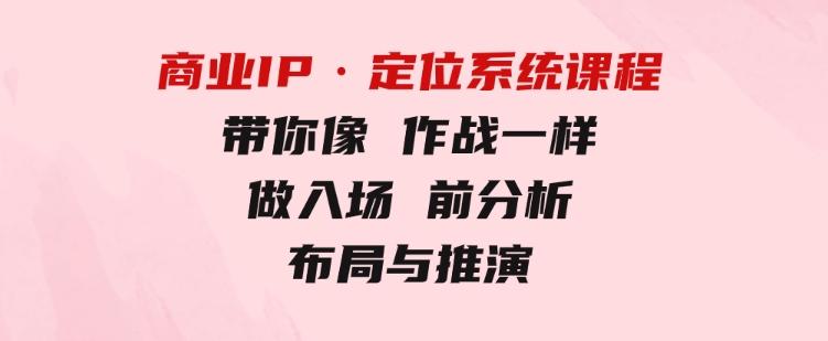 商业IP·定位系统课程：带你像作战一样，做入场前分析，布局与推演-沈文轻创