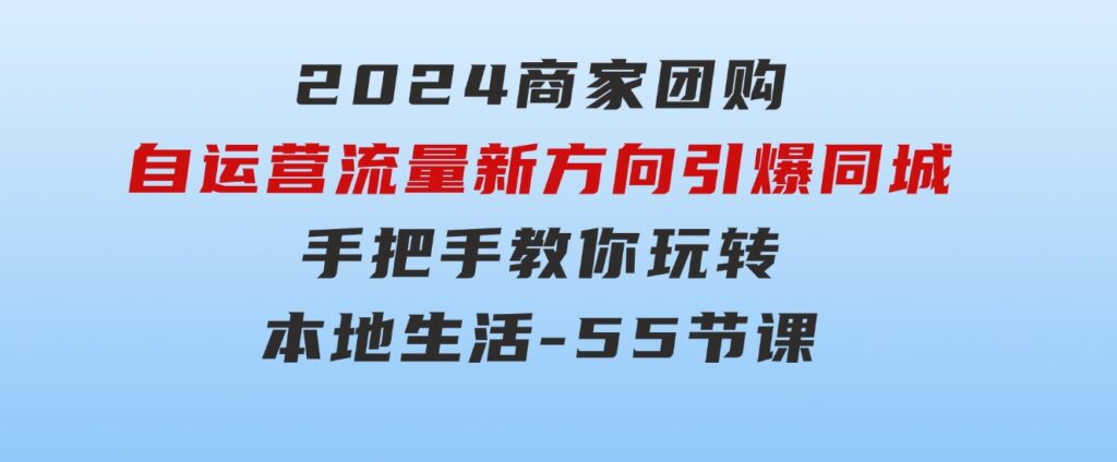 2024商家团购-自运营流量新方向引爆同城，手把手教你玩转本地生活-55节课-沈文轻创