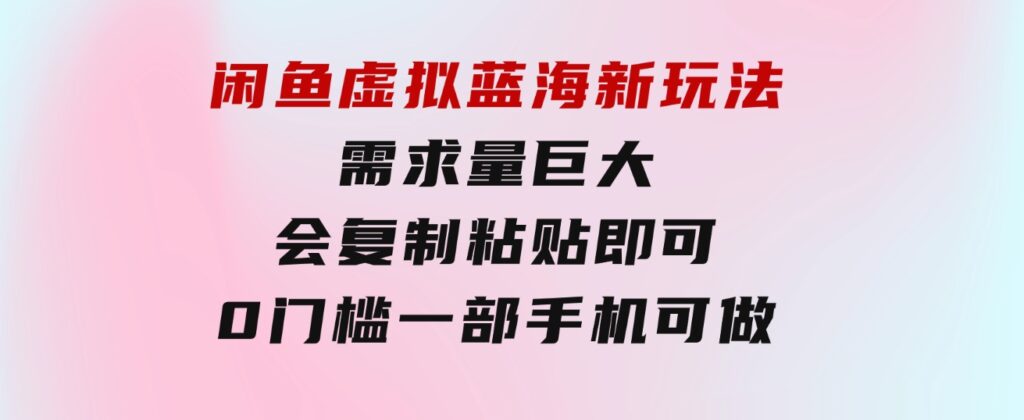 闲鱼虚拟蓝海新玩法，需求量巨大，会复制粘贴即可，0门槛，一部手机轻…-沈文轻创