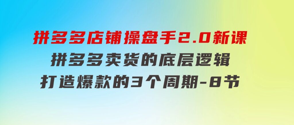 拼多多店铺操盘手2.0新课，拼多多卖货的底层逻辑，打造爆款的3个周期-8节-沈文轻创