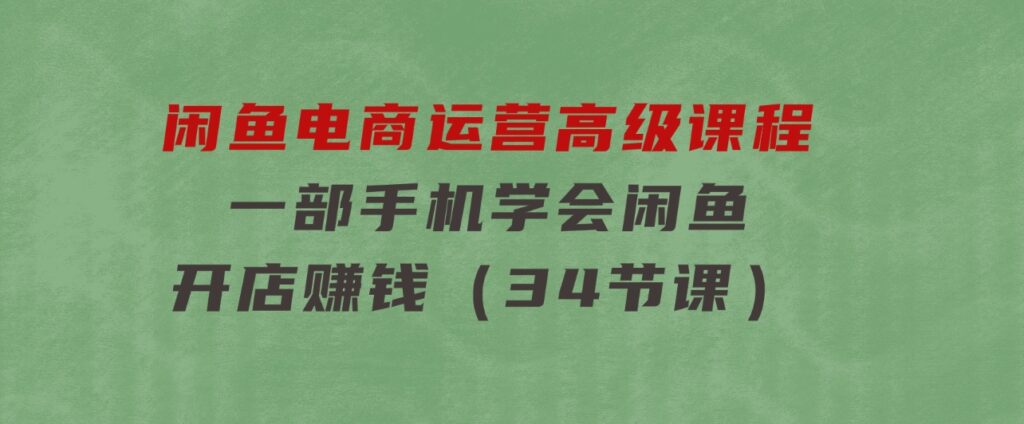 闲鱼电商运营高级课程，一部手机学会闲鱼开店赚钱（34节课）-沈文轻创