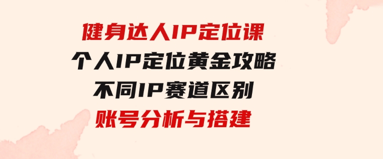 健身达人IP定位课：个人IP定位黄金攻略/不同IP赛道区别/账号分析与搭建-沈文轻创