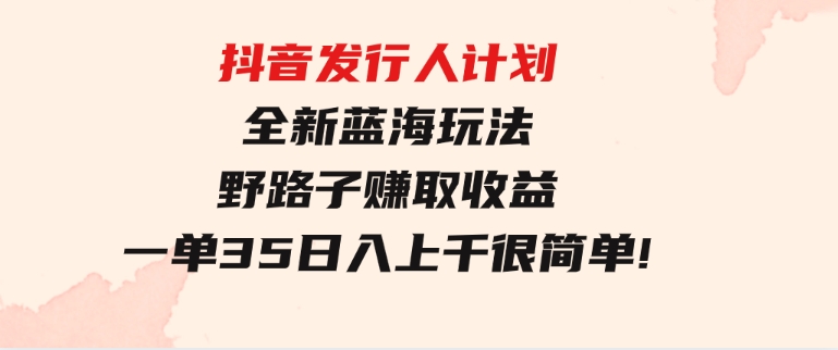抖音发行人计划全新蓝海玩法，野路子赚取收益，一单35，日入上千很简单!-沈文轻创