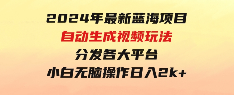 2024年最新蓝海项目自动生成视频玩法分发各大平台小白无脑操作日入2k+-沈文轻创