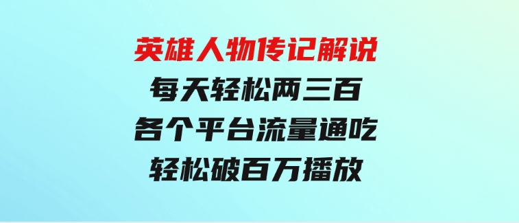 英雄人物传记解说，每天轻松两三百，各个平台流量通吃，轻松破百万播放-沈文轻创
