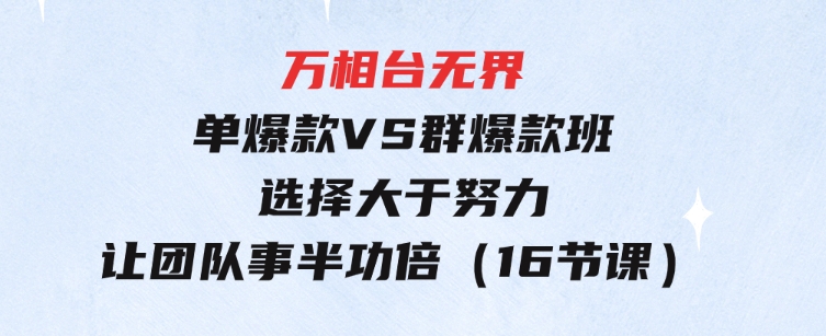 万相台无界-单爆款VS群爆款班：选择大于努力，让团队事半功倍（16节课）-沈文轻创