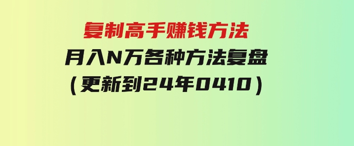 复制高手赚钱方法月入N万各种方法复盘（更新到24年0410）-沈文轻创