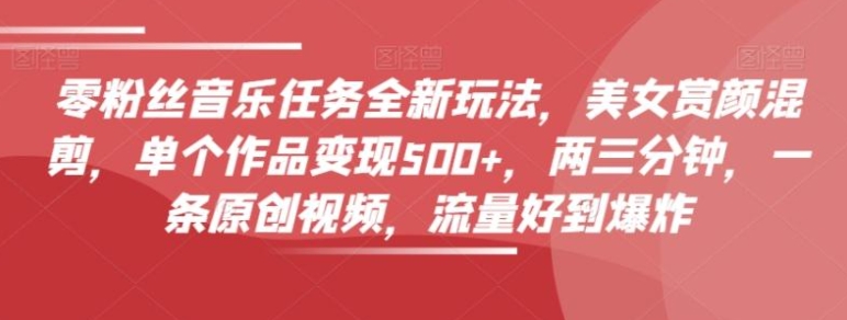 零粉丝音乐任务全新玩法，美女赏颜混剪，单个作品变现500+，两三分钟，一条原创视频，流量好到爆炸-沈文轻创