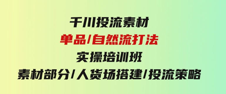 千川投流素材/单品/自然流打法实操培训班，素材部分/人货场搭建/投流策略-沈文轻创