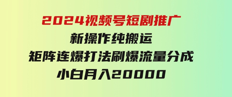 2024视频号短剧推广新操作纯搬运+矩阵连爆打法刷爆流量分成小白月入20000-沈文轻创